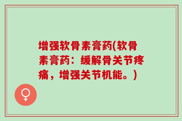 增强软骨素膏药(软骨素膏药：缓解骨关节疼痛，增强关节机能。)