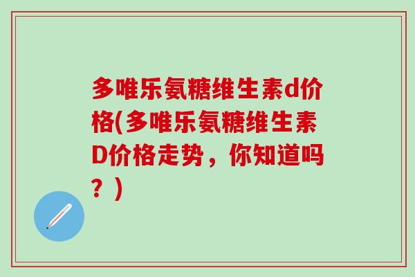 多唯乐氨糖维生素d价格(多唯乐氨糖维生素D价格走势，你知道吗？)