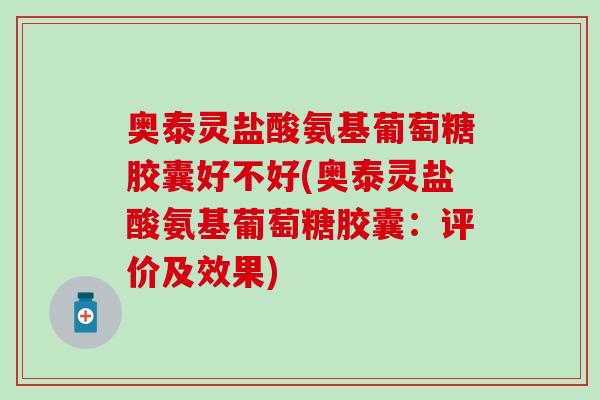 奥泰灵盐酸氨基葡萄糖胶囊好不好(奥泰灵盐酸氨基葡萄糖胶囊：评价及效果)