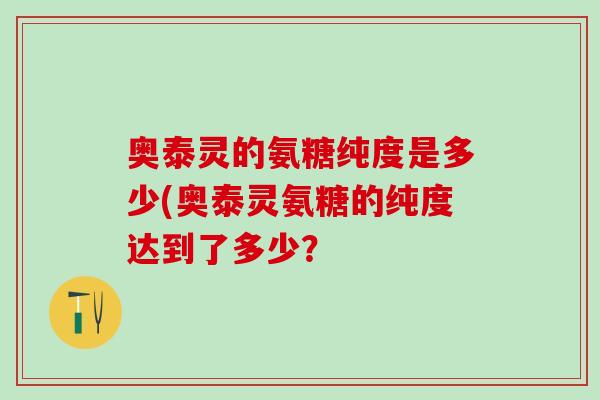 奥泰灵的氨糖纯度是多少(奥泰灵氨糖的纯度达到了多少？
