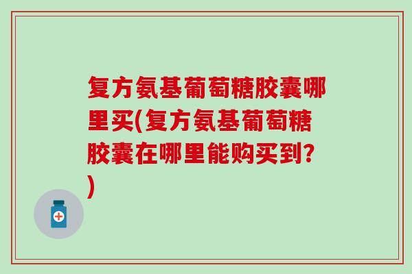 复方氨基葡萄糖胶囊哪里买(复方氨基葡萄糖胶囊在哪里能购买到?) 复方氨基葡萄糖胶囊哪里买(复方氨基葡萄糖胶囊在哪里能购买到?)