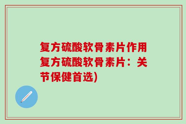 复方硫酸软骨素片作用复方硫酸软骨素片：关节保健首选)
