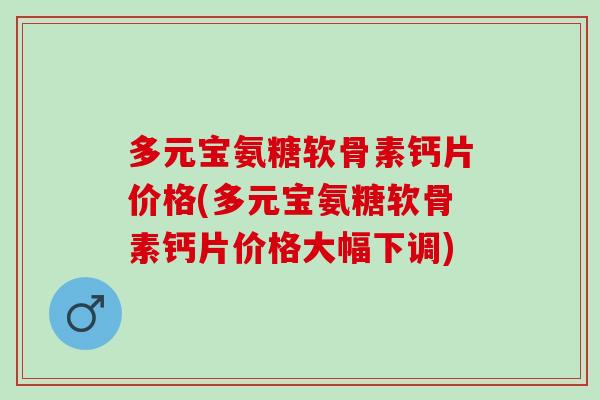 多元宝氨糖软骨素钙片价格(多元宝氨糖软骨素钙片价格大幅下调)