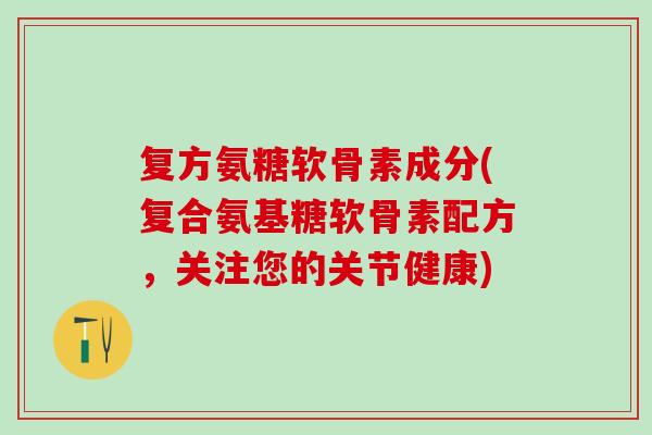 复方氨糖软骨素成分(复合氨基糖软骨素配方，关注您的关节健康)