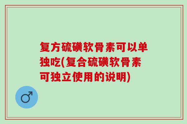 复方硫磺软骨素可以单独吃(复合硫磺软骨素可独立使用的说明) 复方硫磺软骨素可以单独吃(复合硫磺软骨素可独立使用的说明)
