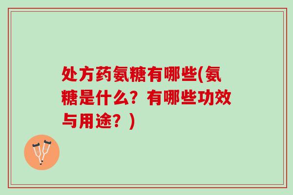 处方药氨糖有哪些(氨糖是什么？有哪些功效与用途？)