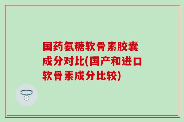 国药氨糖软骨素胶囊 成分对比(国产和进口软骨素成分比较)
