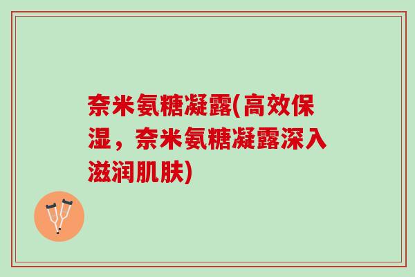 奈米氨糖凝露(高效保湿，奈米氨糖凝露深入滋润肌肤)