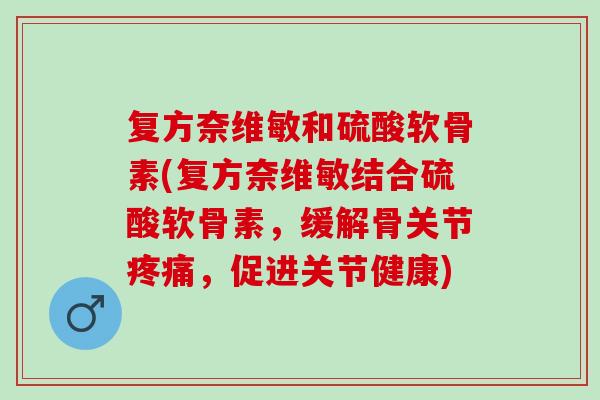 复方奈维敏和硫酸软骨素(复方奈维敏结合硫酸软骨素，缓解骨关节疼痛，促进关节健康)