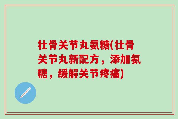 壮骨关节丸氨糖(壮骨关节丸新配方，添加氨糖，缓解关节疼痛)