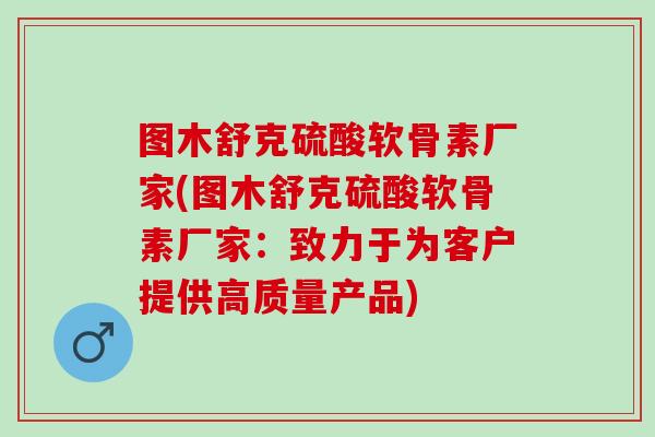 图木舒克硫酸软骨素厂家(图木舒克硫酸软骨素厂家：致力于为客户提供高质量产品)