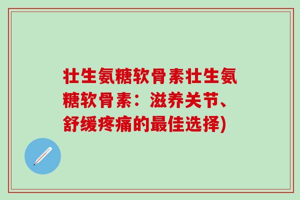 壮生氨糖软骨素壮生氨糖软骨素：滋养关节、舒缓疼痛的最佳选择)