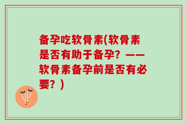 备孕吃软骨素(软骨素是否有助于备孕？——软骨素备孕前是否有必要？)