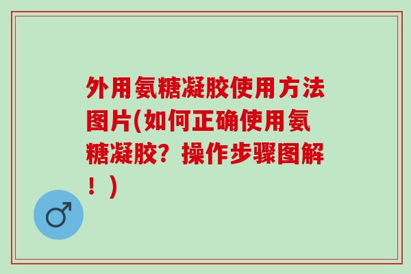 外用氨糖凝胶使用方法图片(如何正确使用氨糖凝胶？操作步骤图解！)