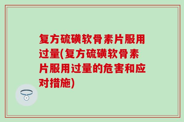 复方硫磺软骨素片服用过量(复方硫磺软骨素片服用过量的危害和应对措施) 复方硫磺软骨素片服用过量(复方硫磺软骨素片服用过量的危害和应对措施)