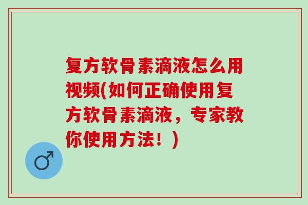复方软骨素滴液怎么用视频(如何正确使用复方软骨素滴液，专家教你使用方法！)