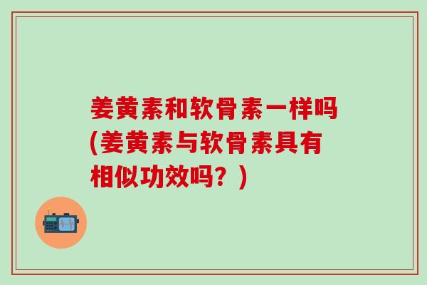 姜黄素和软骨素一样吗(姜黄素与软骨素具有相似功效吗？)