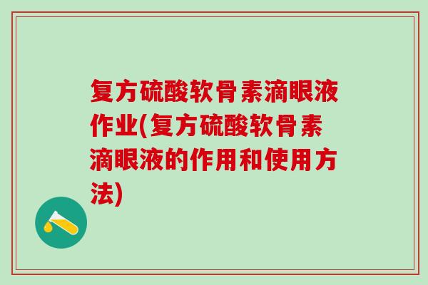 复方硫酸软骨素滴眼液作业(复方硫酸软骨素滴眼液的作用和使用方法)