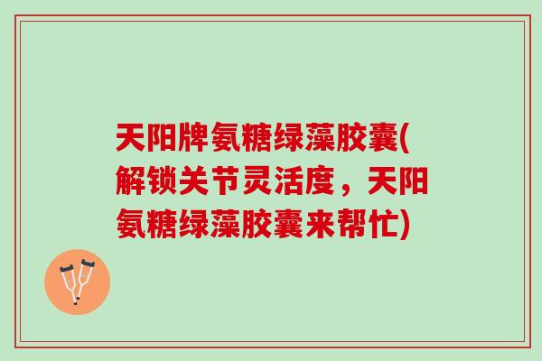 天阳牌氨糖绿藻胶囊(解锁关节灵活度，天阳氨糖绿藻胶囊来帮忙)