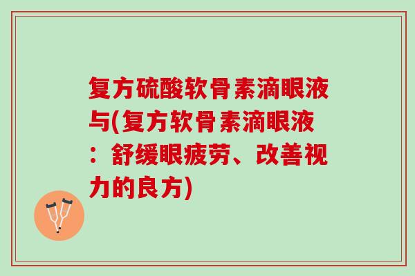 复方硫酸软骨素滴眼液与(复方软骨素滴眼液：舒缓眼疲劳、改善视力的良方)