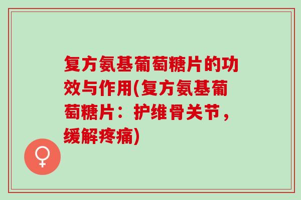 复方氨基葡萄糖片的功效与作用(复方氨基葡萄糖片：护维骨关节，缓解疼痛)