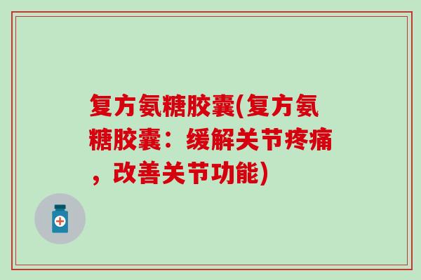 复方氨糖胶囊(复方氨糖胶囊:缓解关节,改善关节功能) 复方氨糖胶囊(复方氨糖胶囊:缓解关节,改善关节功能)