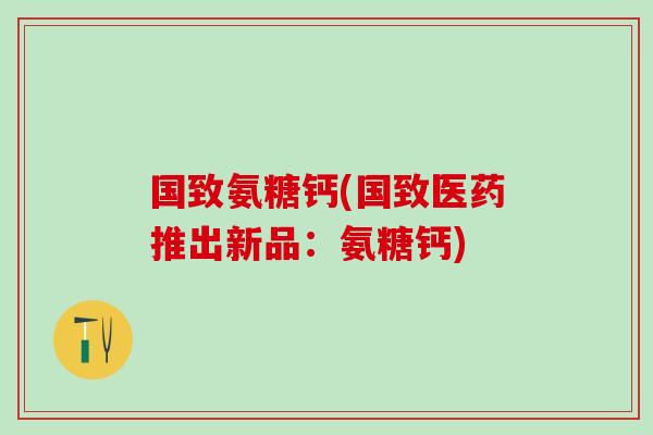 国致氨糖钙(国致医药推出新品：氨糖钙)