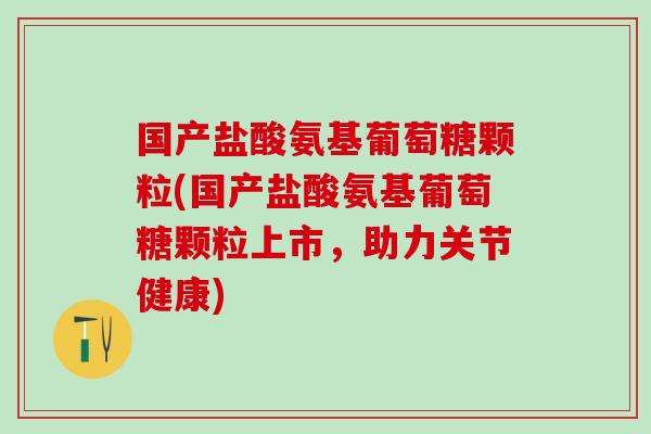 国产盐酸氨基葡萄糖颗粒(国产盐酸氨基葡萄糖颗粒上市,助力关节健康) 国产盐酸氨基葡萄糖颗粒(国产盐酸氨基葡萄糖颗粒上市,助力关节健康)