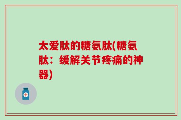 太爱肽的糖氨肽(糖氨肽:缓解关节的神器) 太爱肽的糖氨肽(糖氨肽:缓解关节的神器)