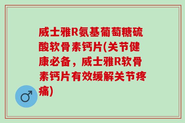 威士雅R氨基葡萄糖硫酸软骨素钙片(关节健康必备，威士雅R软骨素钙片有效缓解关节疼痛)