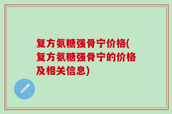 复方氨糖强骨宁价格(复方氨糖强骨宁的价格及相关信息)