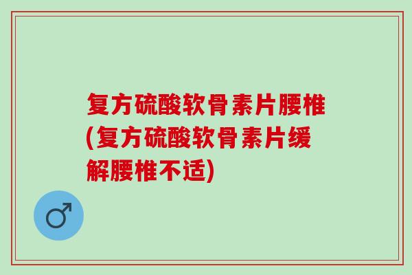 复方硫酸软骨素片腰椎(复方硫酸软骨素片缓解腰椎不适)