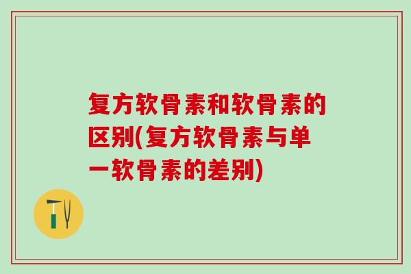 复方软骨素和软骨素的区别(复方软骨素与单一软骨素的差别) 复方软骨素和软骨素的区别(复方软骨素与单一软骨素的差别)