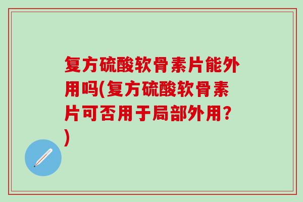 复方硫酸软骨素片能外用吗(复方硫酸软骨素片可否用于局部外用？)