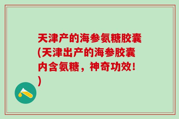 天津产的海参氨糖胶囊(天津出产的海参胶囊内含氨糖，神奇功效！)