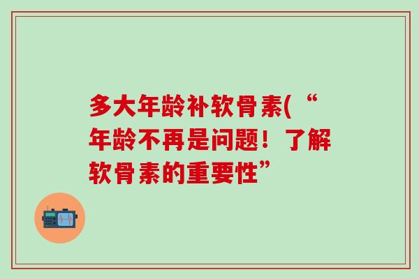 多大年龄补软骨素(“年龄不再是问题！了解软骨素的重要性”