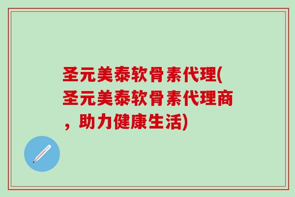 圣元美泰软骨素代理(圣元美泰软骨素代理商，助力健康生活)