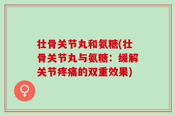 壮骨关节丸和氨糖(壮骨关节丸与氨糖：缓解关节疼痛的双重效果)
