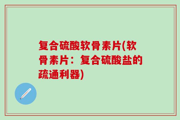 复合硫酸软骨素片(软骨素片：复合硫酸盐的疏通利器)