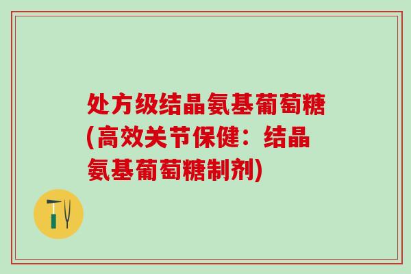 处方级结晶氨基葡萄糖(高效关节保健：结晶氨基葡萄糖制剂)