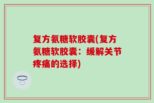 复方氨糖软胶囊(复方氨糖软胶囊：缓解关节疼痛的选择)