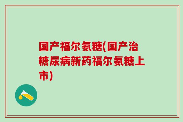 国产福尔氨糖(国产治糖尿病新药福尔氨糖上市)