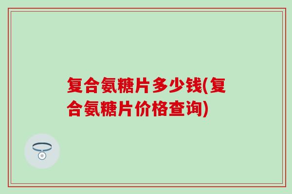 复合氨糖片多少钱(复合氨糖片价格查询)