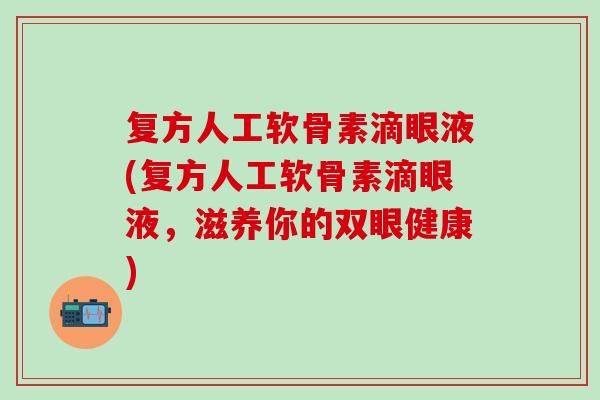 复方人工软骨素滴眼液(复方人工软骨素滴眼液，滋养你的双眼健康)