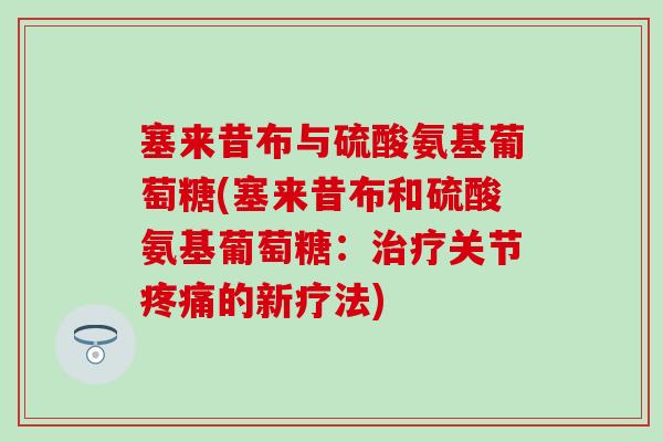 塞来昔布与硫酸氨基葡萄糖(塞来昔布和硫酸氨基葡萄糖：治疗关节疼痛的新疗法)