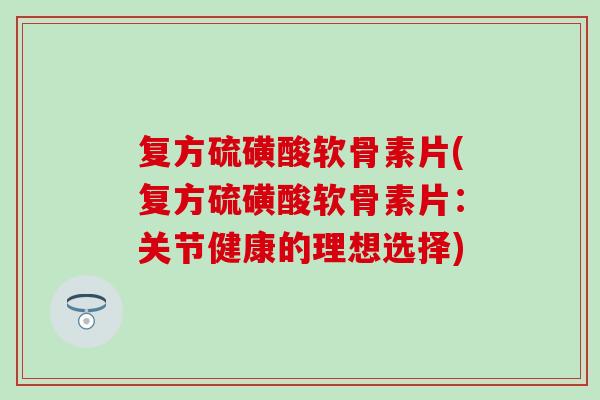 复方硫磺酸软骨素片(复方硫磺酸软骨素片：关节健康的理想选择)