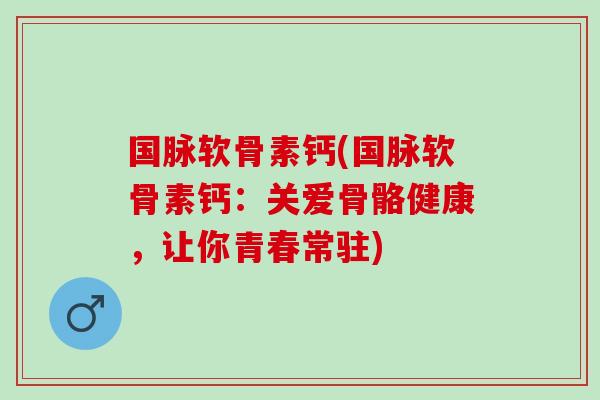 国脉软骨素钙(国脉软骨素钙：关爱骨骼健康，让你青春常驻)