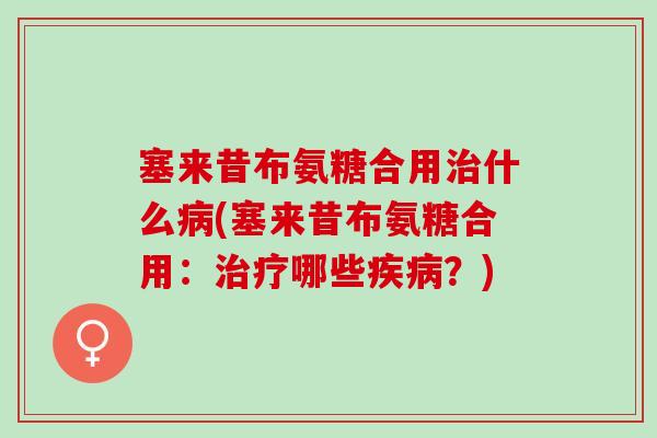 塞来昔布氨糖合用治什么病(塞来昔布氨糖合用：治疗哪些疾病？)