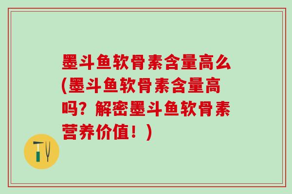墨斗鱼软骨素含量高么(墨斗鱼软骨素含量高吗？解密墨斗鱼软骨素营养价值！)