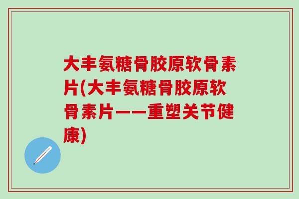 大丰氨糖骨胶原软骨素片(大丰氨糖骨胶原软骨素片——重塑关节健康) 大丰氨糖骨胶原软骨素片(大丰氨糖骨胶原软骨素片——重塑关节健康)